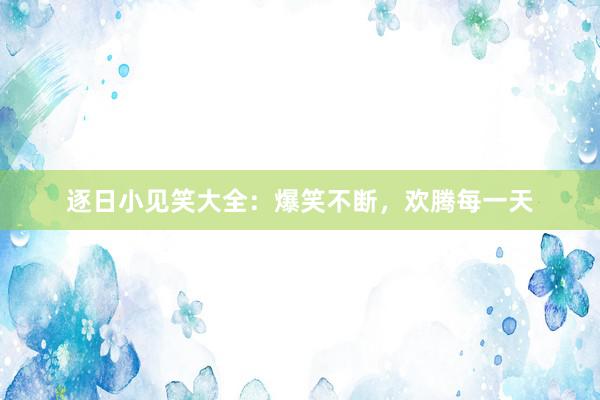 逐日小见笑大全：爆笑不断，欢腾每一天