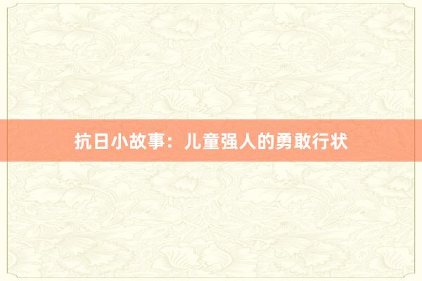 抗日小故事：儿童强人的勇敢行状