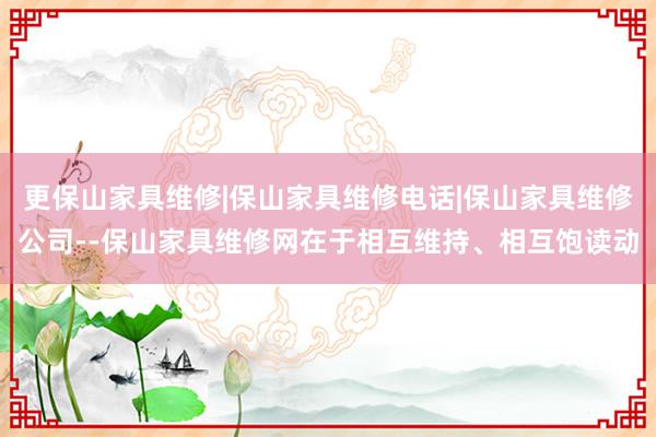 更保山家具维修|保山家具维修电话|保山家具维修公司--保山家具维修网在于相互维持、相互饱读动