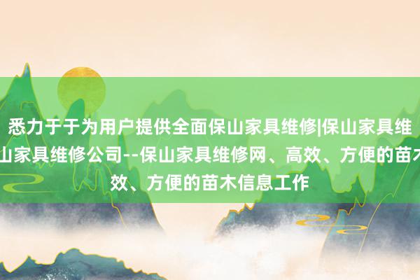 悉力于于为用户提供全面保山家具维修|保山家具维修电话|保山家具维修公司--保山家具维修网、高效、方便的苗木信息工作
