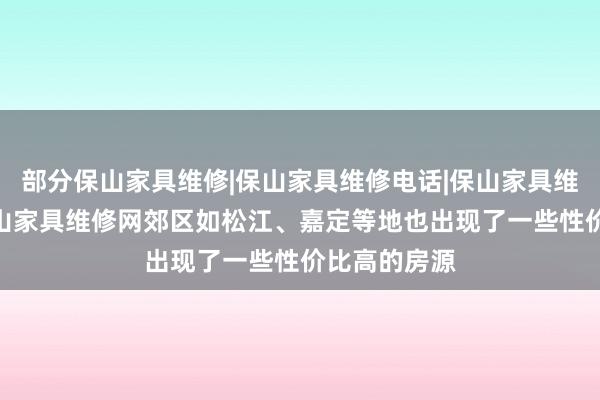 部分保山家具维修|保山家具维修电话|保山家具维修公司--保山家具维修网郊区如松江、嘉定等地也出现了一些性价比高的房源