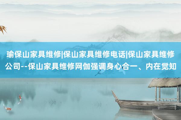 瑜保山家具维修|保山家具维修电话|保山家具维修公司--保山家具维修网伽强调身心合一、内在觉知