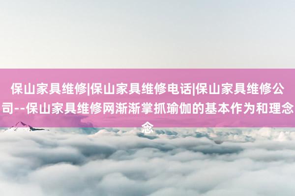 保山家具维修|保山家具维修电话|保山家具维修公司--保山家具维修网渐渐掌抓瑜伽的基本作为和理念