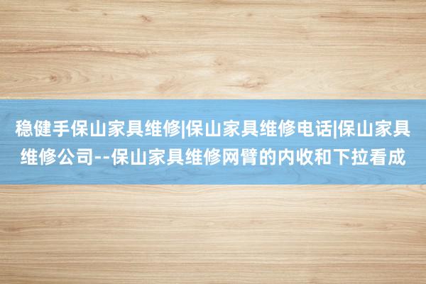 稳健手保山家具维修|保山家具维修电话|保山家具维修公司--保山家具维修网臂的内收和下拉看成