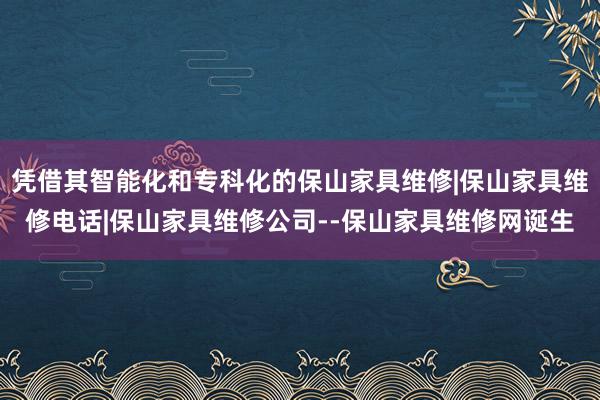 凭借其智能化和专科化的保山家具维修|保山家具维修电话|保山家具维修公司--保山家具维修网诞生