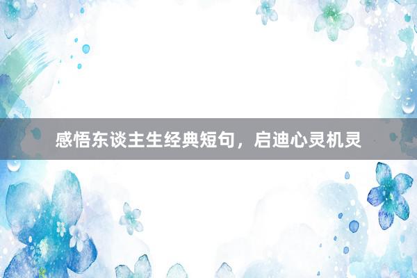 感悟东谈主生经典短句，启迪心灵机灵