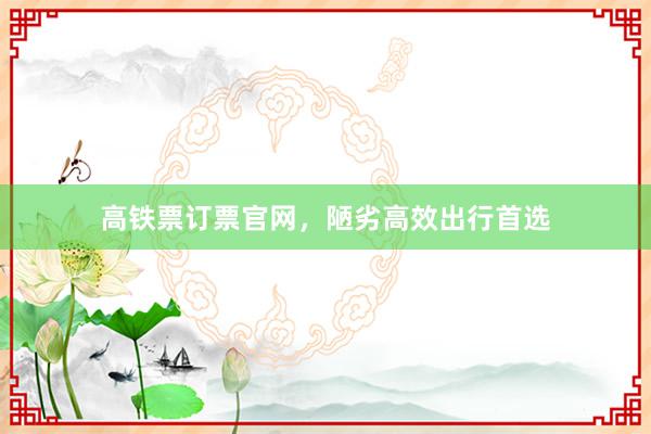 高铁票订票官网，陋劣高效出行首选