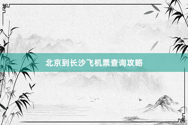 北京到长沙飞机票查询攻略