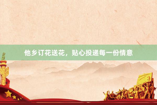 他乡订花送花，贴心投递每一份情意
