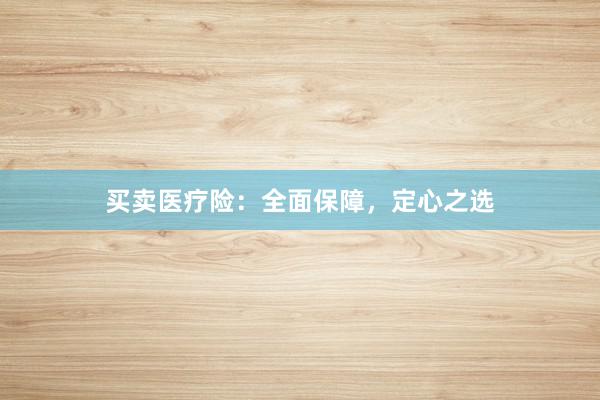 买卖医疗险：全面保障，定心之选