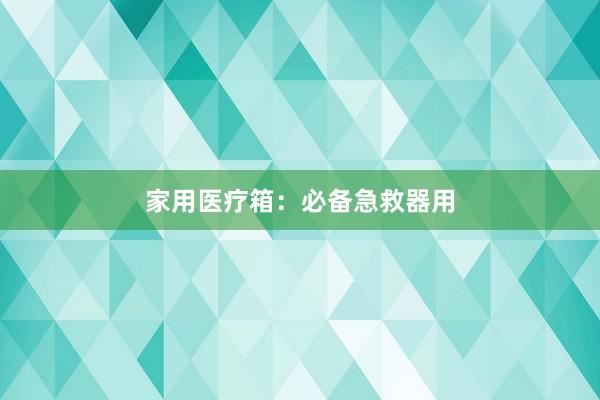 家用医疗箱：必备急救器用
