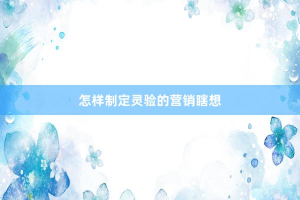 怎样制定灵验的营销瞎想